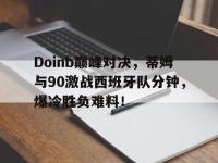 MKSPORTS-Doinb巅峰对决，蒂姆与90激战西班牙队分钟，爆冷胜负难料！的简单介绍